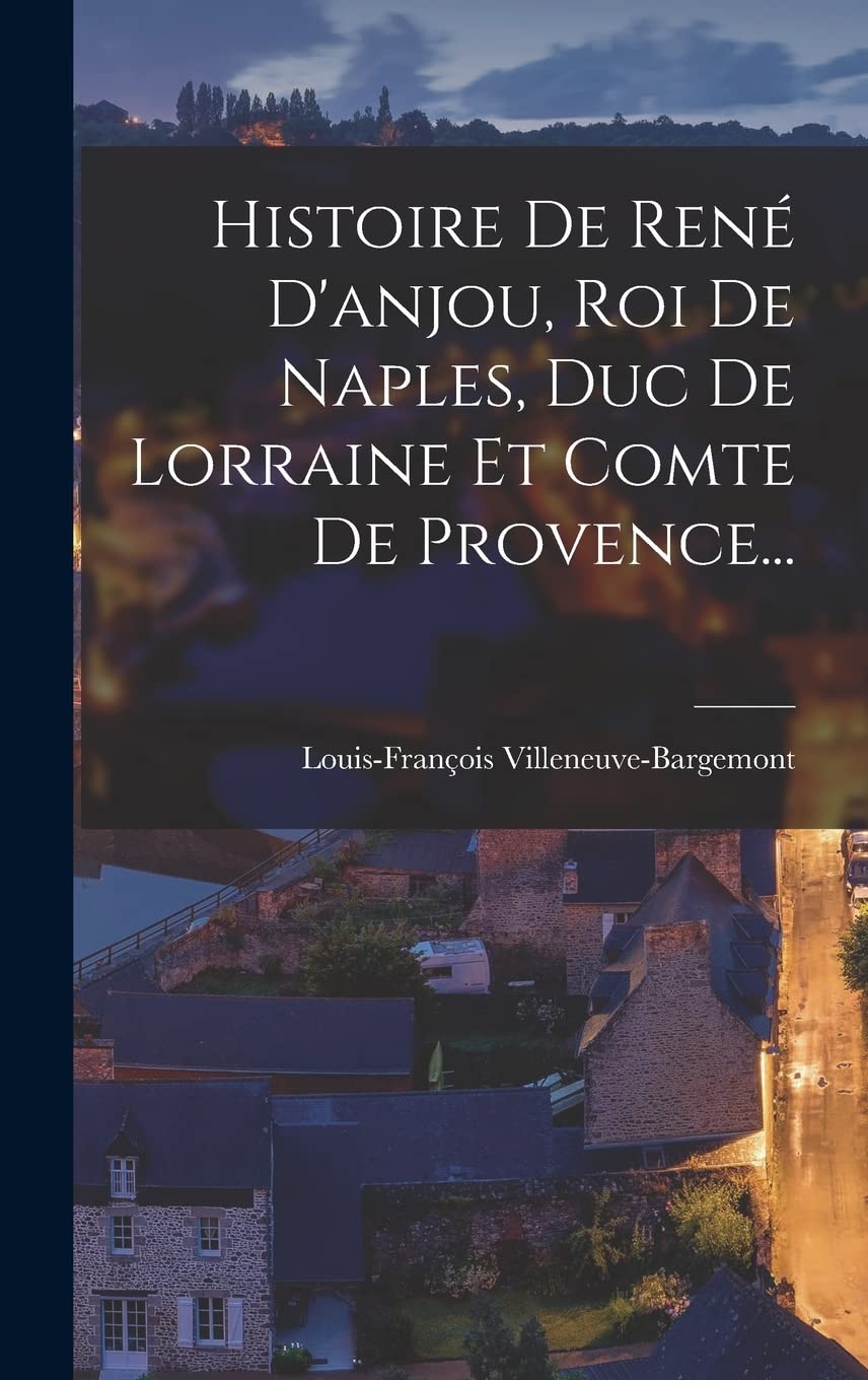 Histoire De René D'anjou, Roi De Naples, Duc De Lorraine Et Comte De Provence... Politics & History