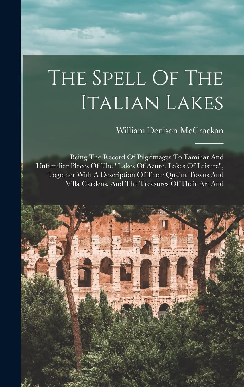 The Spell Of The Italian Lakes: Being The Record Of Pilgrimages To Familiar And Unfamiliar Places Of The "lakes Of Azure, Lakes Of Leisure", Together ... Gardens, And The Treasures Of Their Art And Politics & History