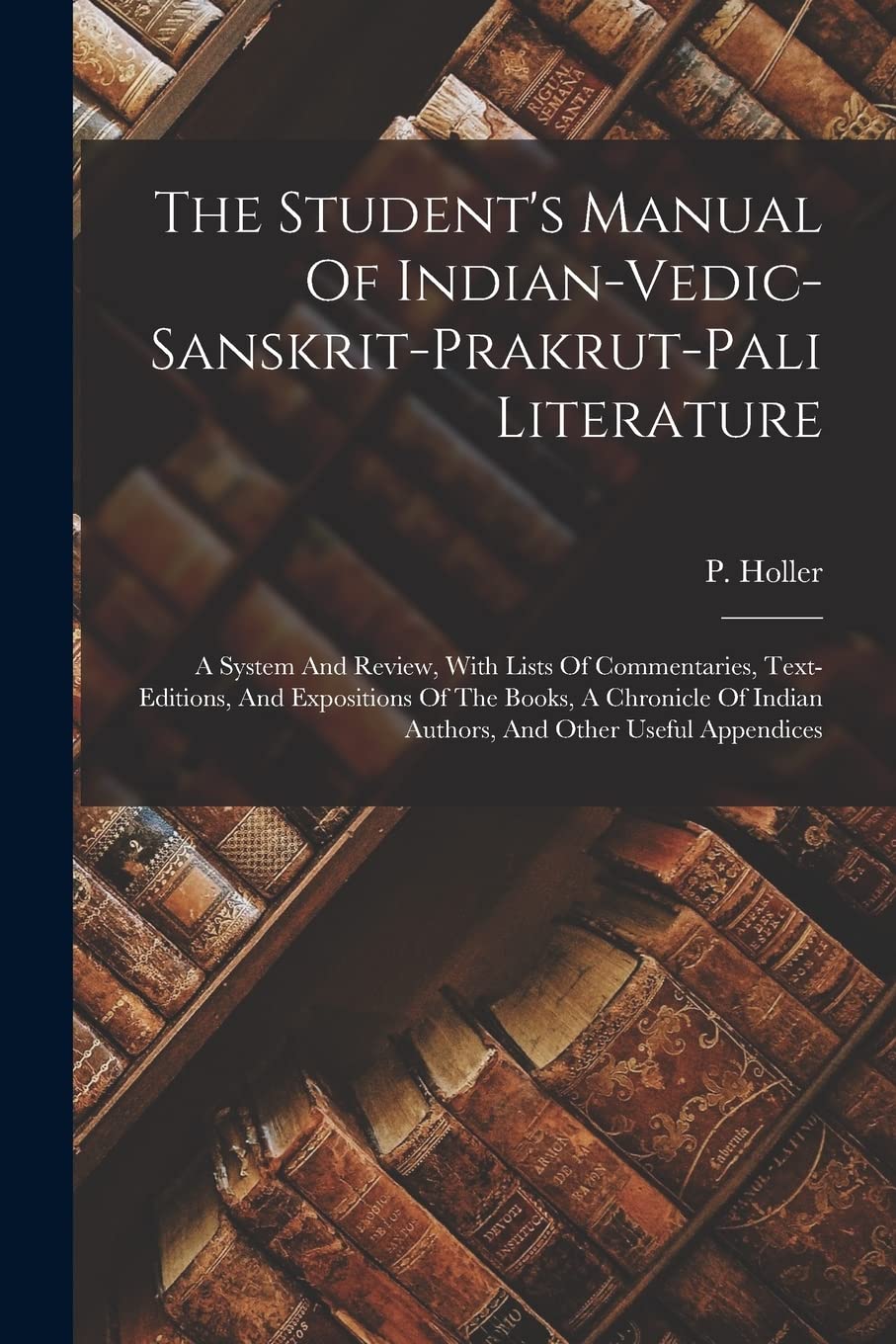 The Student's Manual Of Indian-vedic-sanskrit-prakrut-pali Literature: A System And Review, With Lists Of Commentaries, Text-editions, And Expositions ... Indian Authors, And Other Useful Appendices Foreign Languages ​​& Dictionaries
