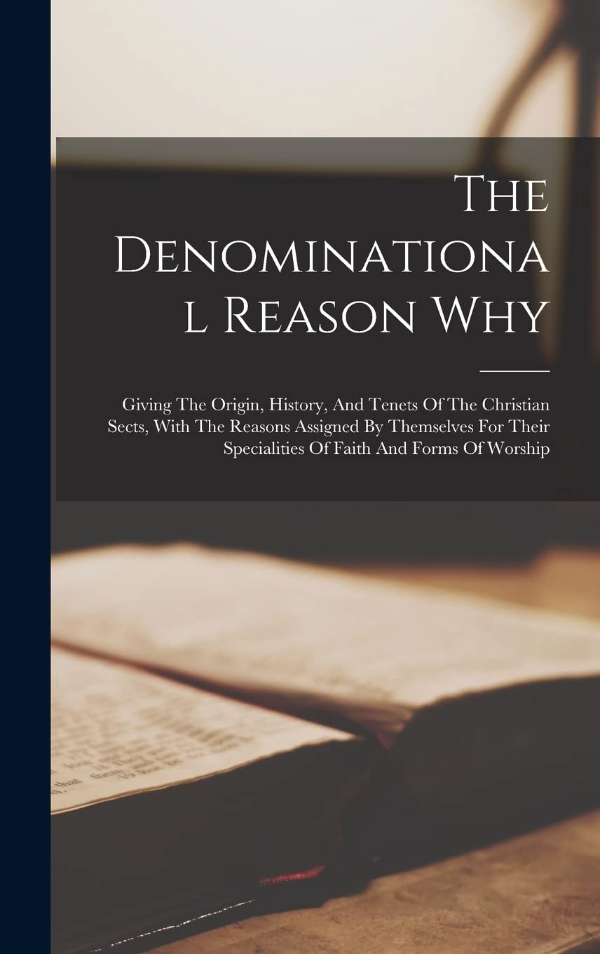 The Denominational Reason Why: Giving The Origin, History, And Tenets Of The Christian Sects, With The Reasons Assigned By Themselves For Their Specialities Of Faith And Forms Of Worship Politics & History