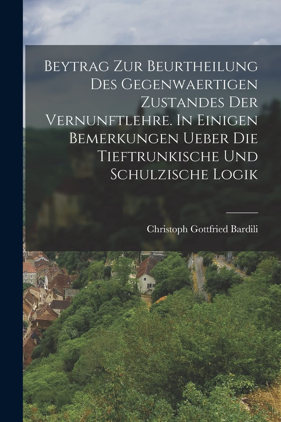 Beytrag zur Beurtheilung des gegenwaertigen Zustandes der Vernunftlehre. In einigen Bemerkungen ueber die Tieftrunkische und Schulzische Logik Politics & History