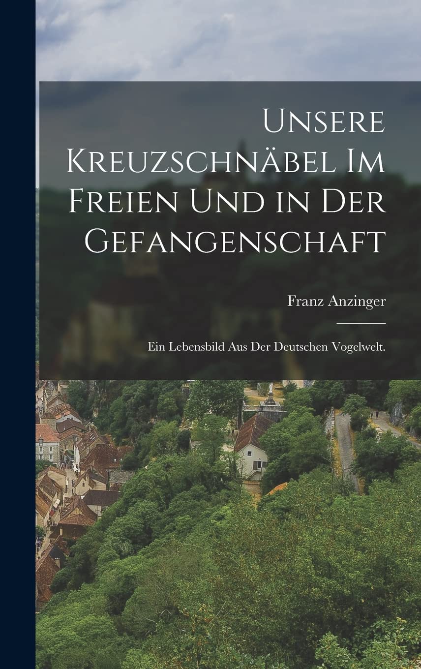 Unsere Kreuzschnäbel im Freien und in der Gefangenschaft: Ein Lebensbild aus der deutschen Vogelwelt. Politics & History
