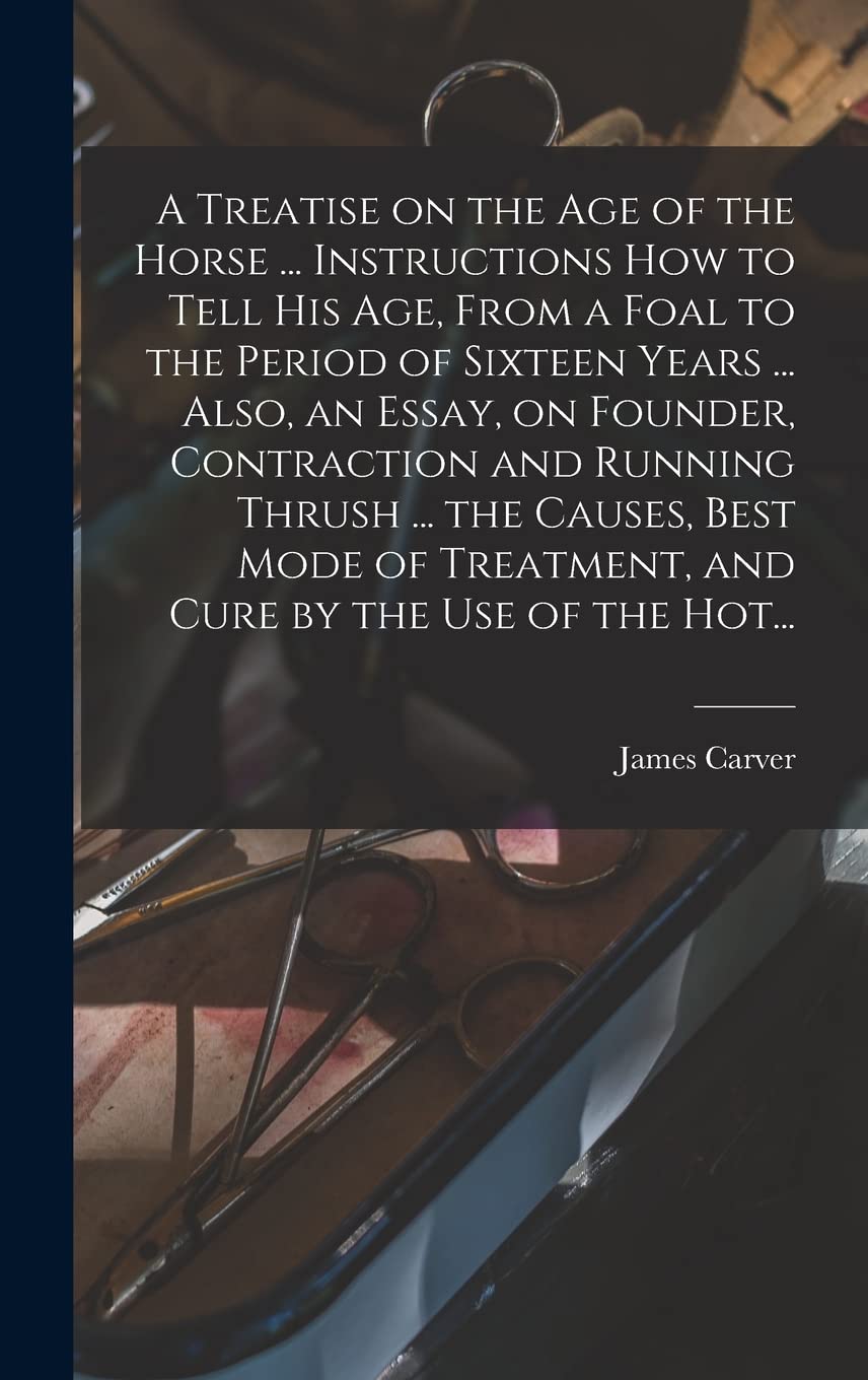 A Treatise on the Age of the Horse ... Instructions How to Tell His Age, From a Foal to the Period of Sixteen Years ... Also, an Essay, on Founder, ... Treatment, and Cure by the Use of the Hot... book