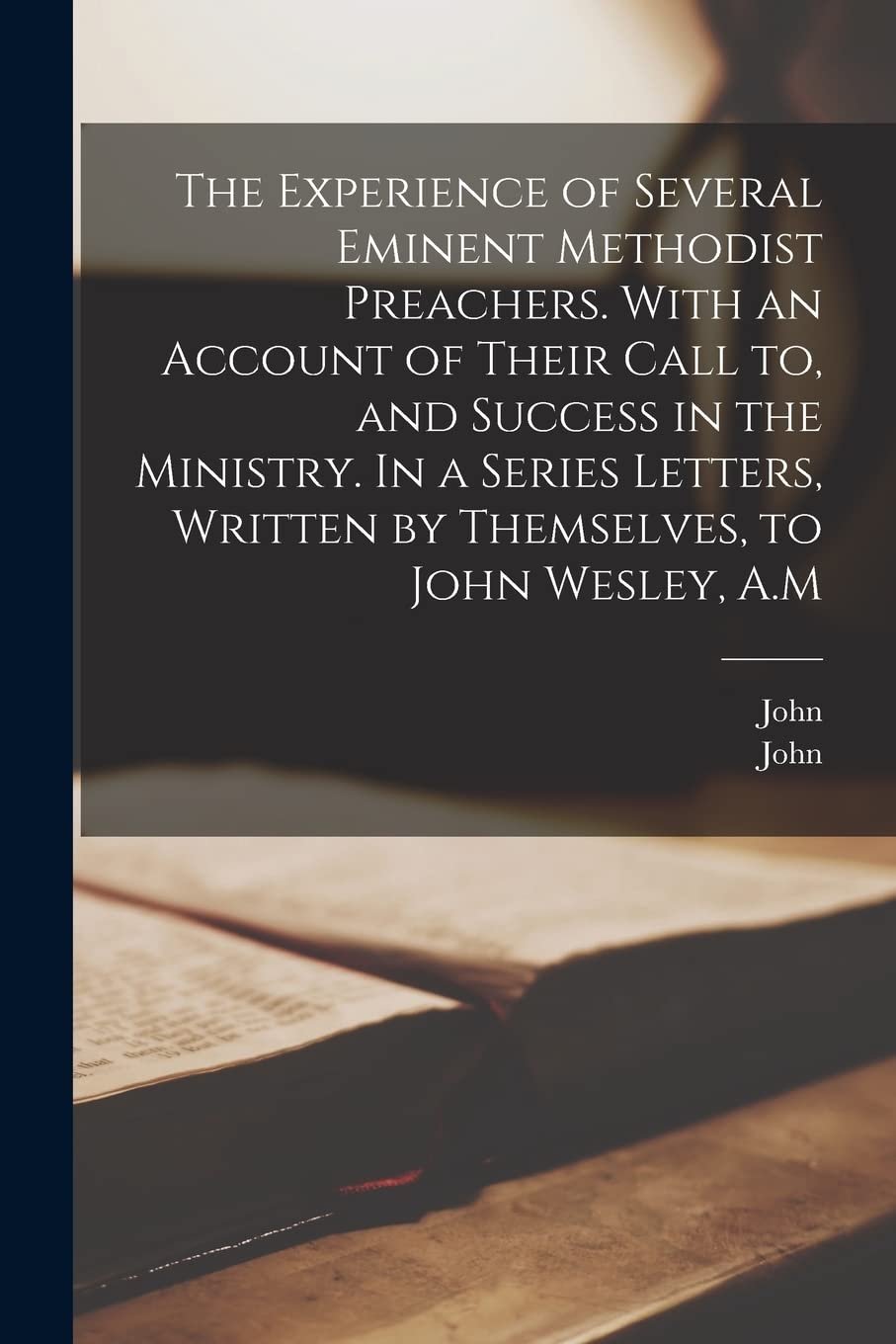 The Experience of Several Eminent Methodist Preachers. With an Account of Their Call to, and Success in the Ministry. In a Series Letters, Written by Themselves, to John Wesley, A.M Memories