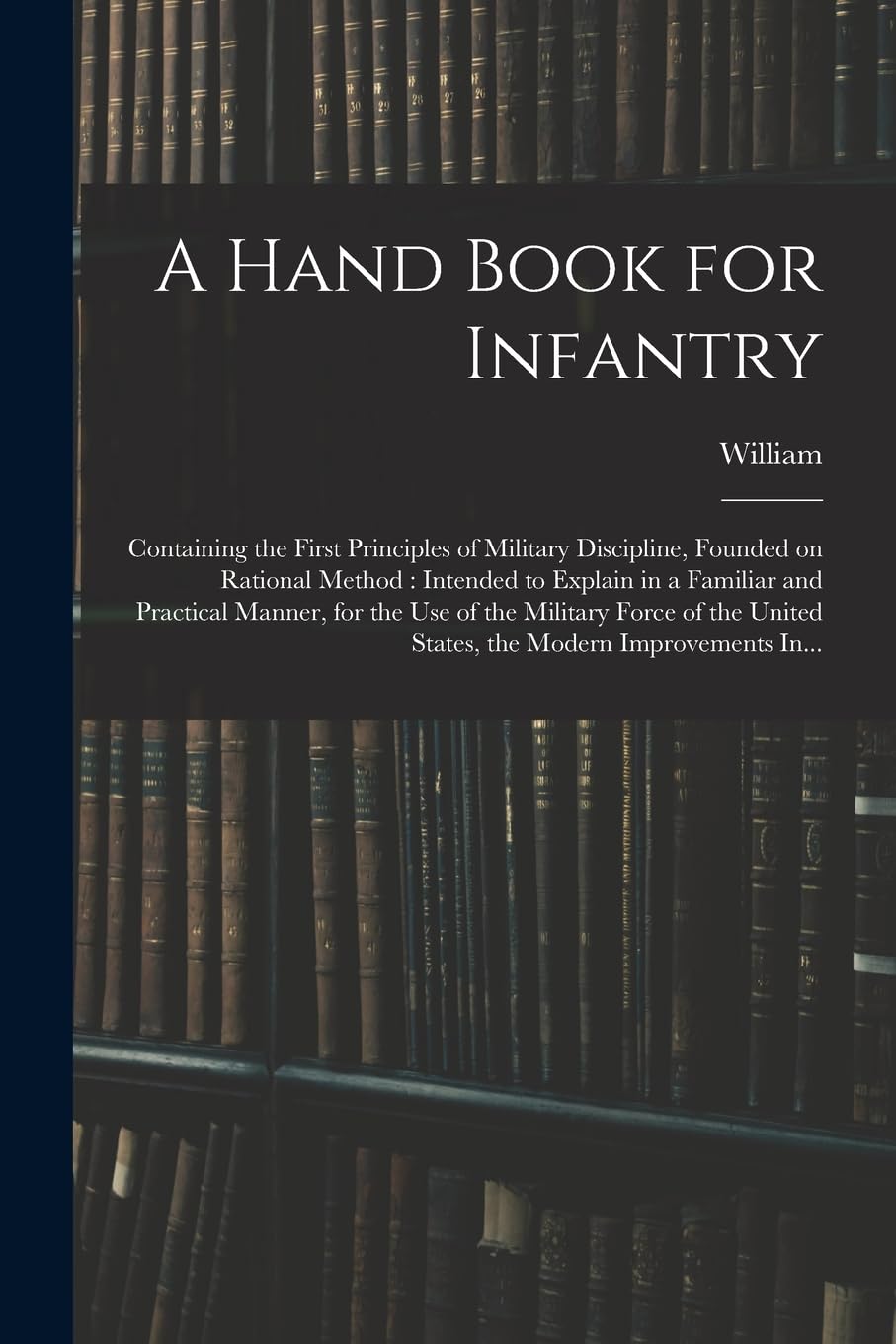A Hand Book for Infantry: Containing the First Principles of Military Discipline, Founded on Rational Method: Intended to Explain in a Familiar and ... United States, the Modern Improvements In... Politics & History