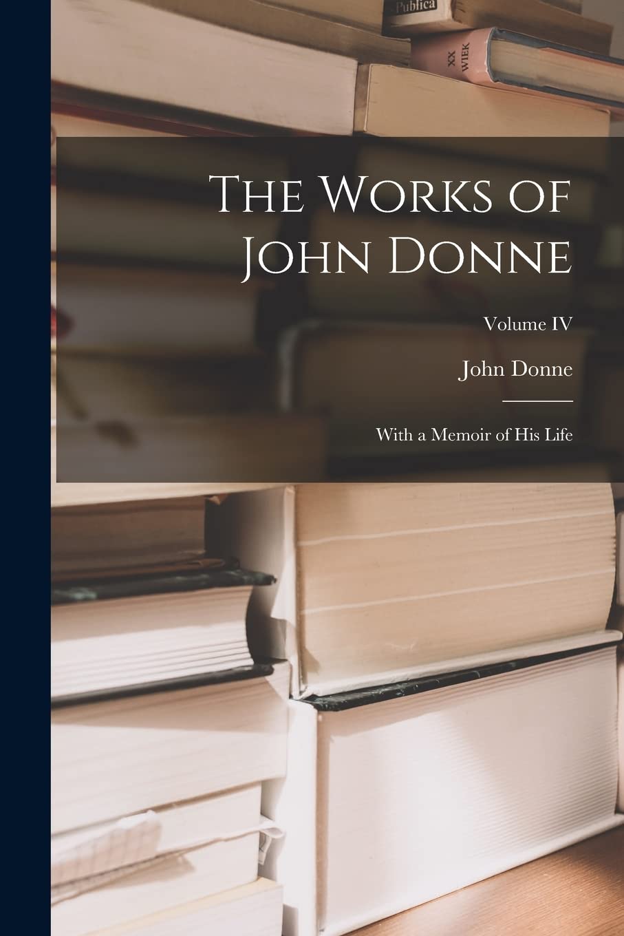 The Works of John Donne: With a Memoir of His Life; Volume IV Poetry
