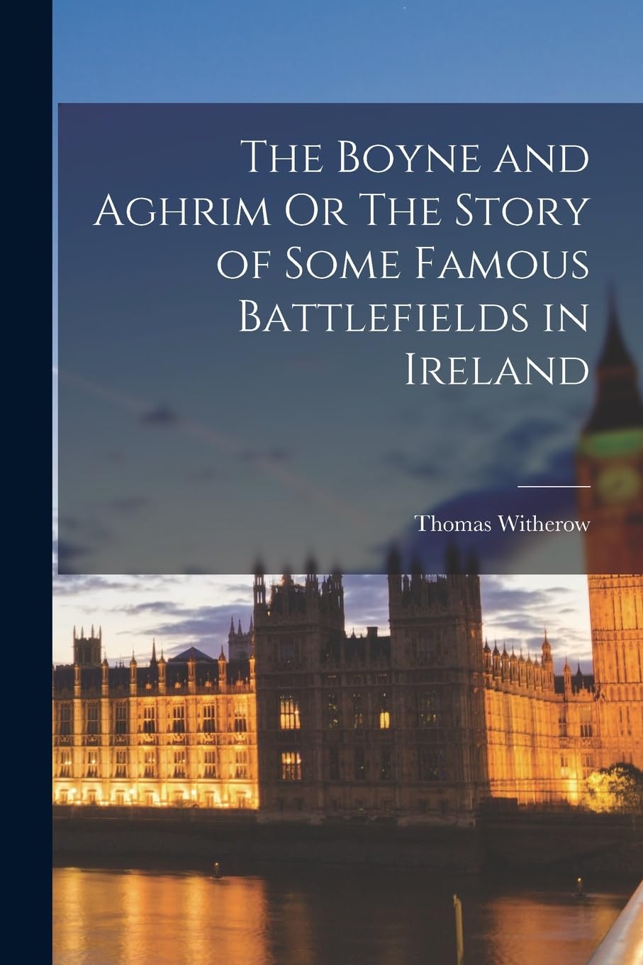 The Boyne and Aghrim Or The Story of Some Famous Battlefields in Ireland Politics & History