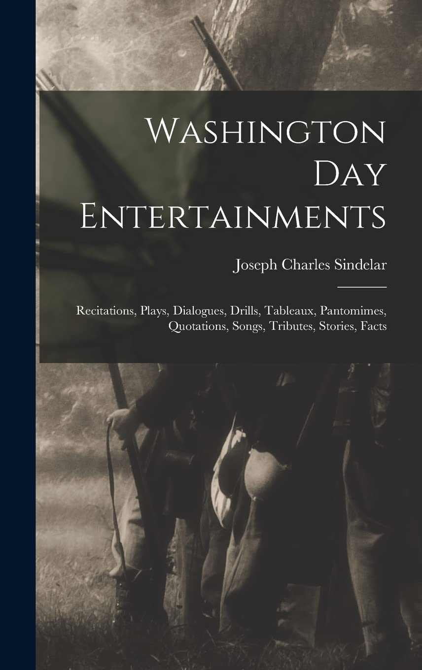 Washington Day Entertainments: Recitations, Plays, Dialogues, Drills, Tableaux, Pantomimes, Quotations, Songs, Tributes, Stories, Facts Essays & Short Stories