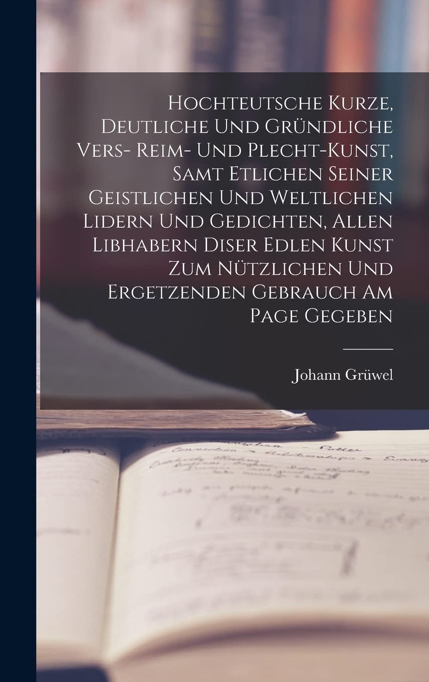 Hochteutsche Kurze, Deutliche Und Gründliche Vers- Reim- Und Plecht-Kunst, Samt Etlichen Seiner Geistlichen Und Weltlichen Lidern Und Gedichten, Allen ... Und Ergetzenden Gebrauch Am Page Gegeben Foreign Languages ​​& Dictionaries