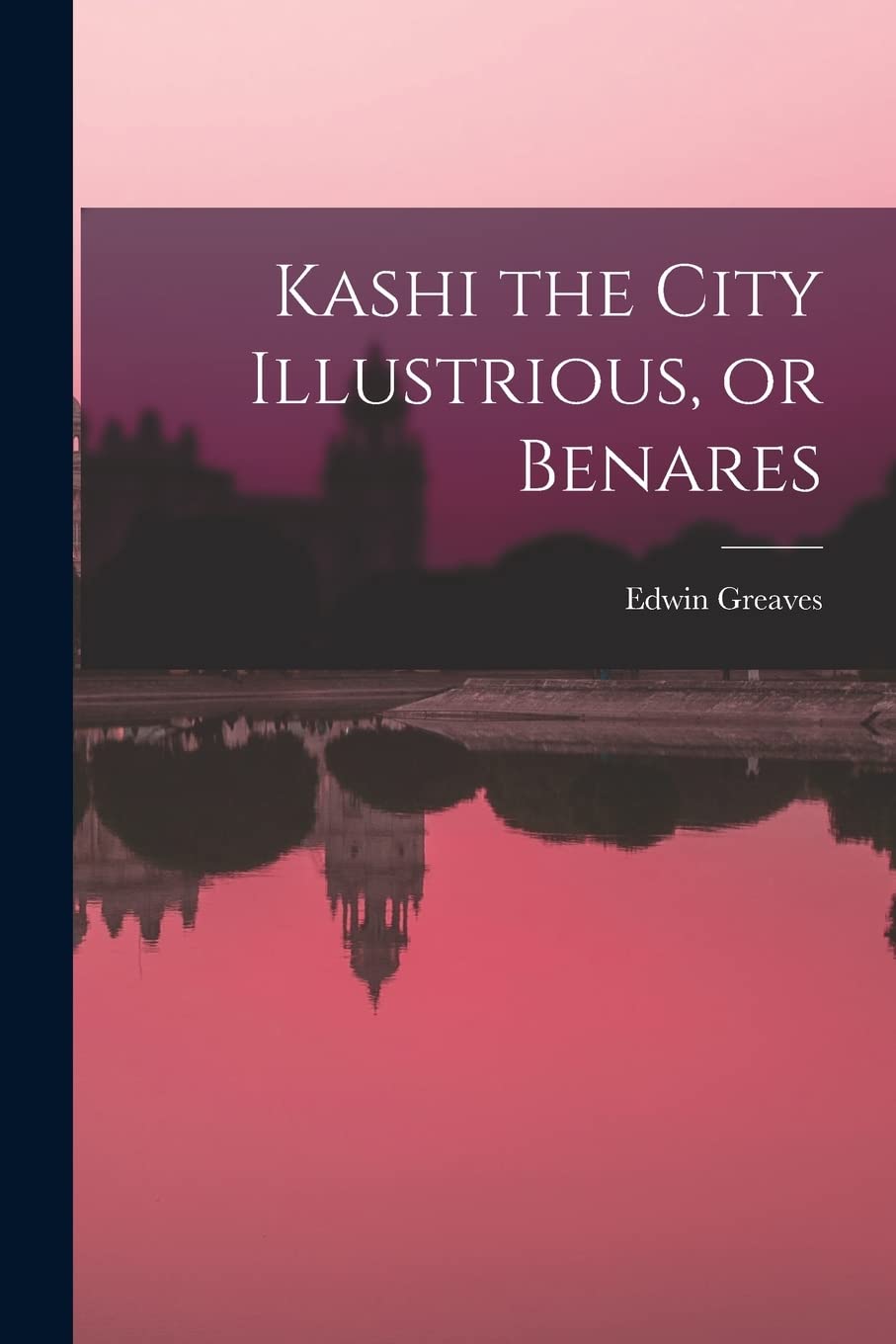 Kashi the City Illustrious, or Benares Politics & History
