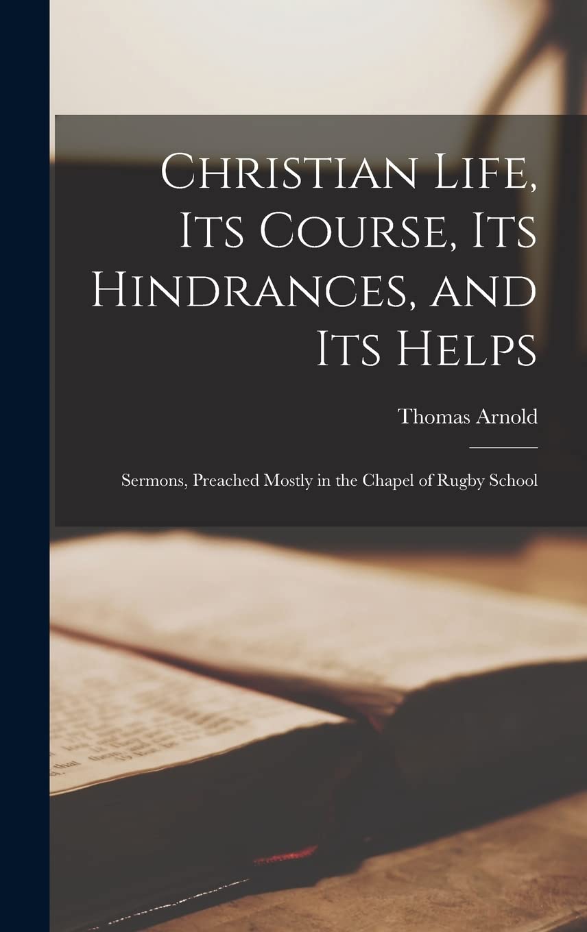 Christian Life, Its Course, Its Hindrances, and Its Helps: Sermons, Preached Mostly in the Chapel of Rugby School Philosophy