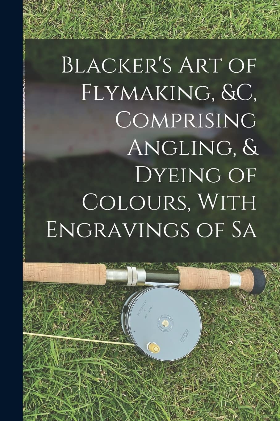 Blacker's Art of Flymaking, &c, Comprising Angling, & Dyeing of Colours, With Engravings of Sa Politics & History