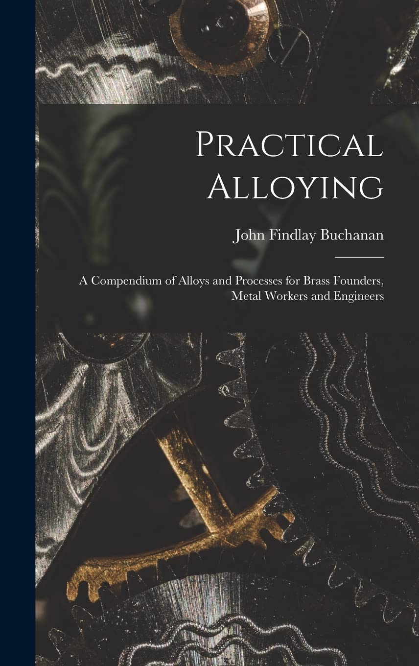 Practical Alloying: A Compendium of Alloys and Processes for Brass Founders, Metal Workers and Engineers Business & Technology