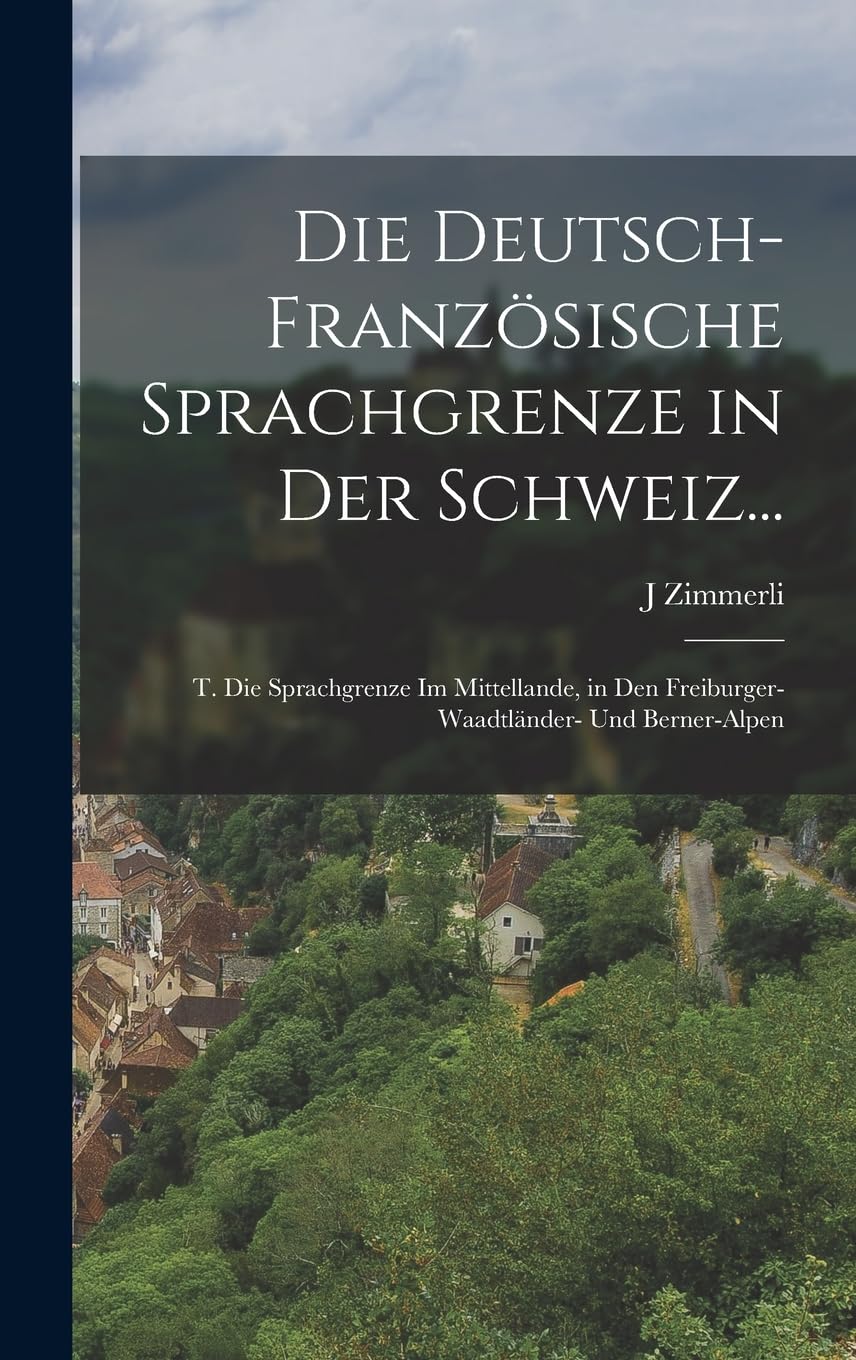 Die Deutsch-Französische Sprachgrenze in Der Schweiz...: T. Die Sprachgrenze Im Mittellande, in Den Freiburger- Waadtländer- Und Berner-Alpen Foreign Languages ​​& Dictionaries