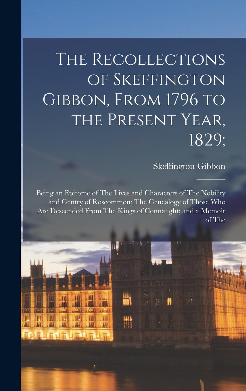The Recollections of Skeffington Gibbon, From 1796 to the Present Year, 1829;: Being an Epitome of The Lives and Characters of The Nobility and Gentry ... The Kings of Connaught; and a Memoir of The Memories