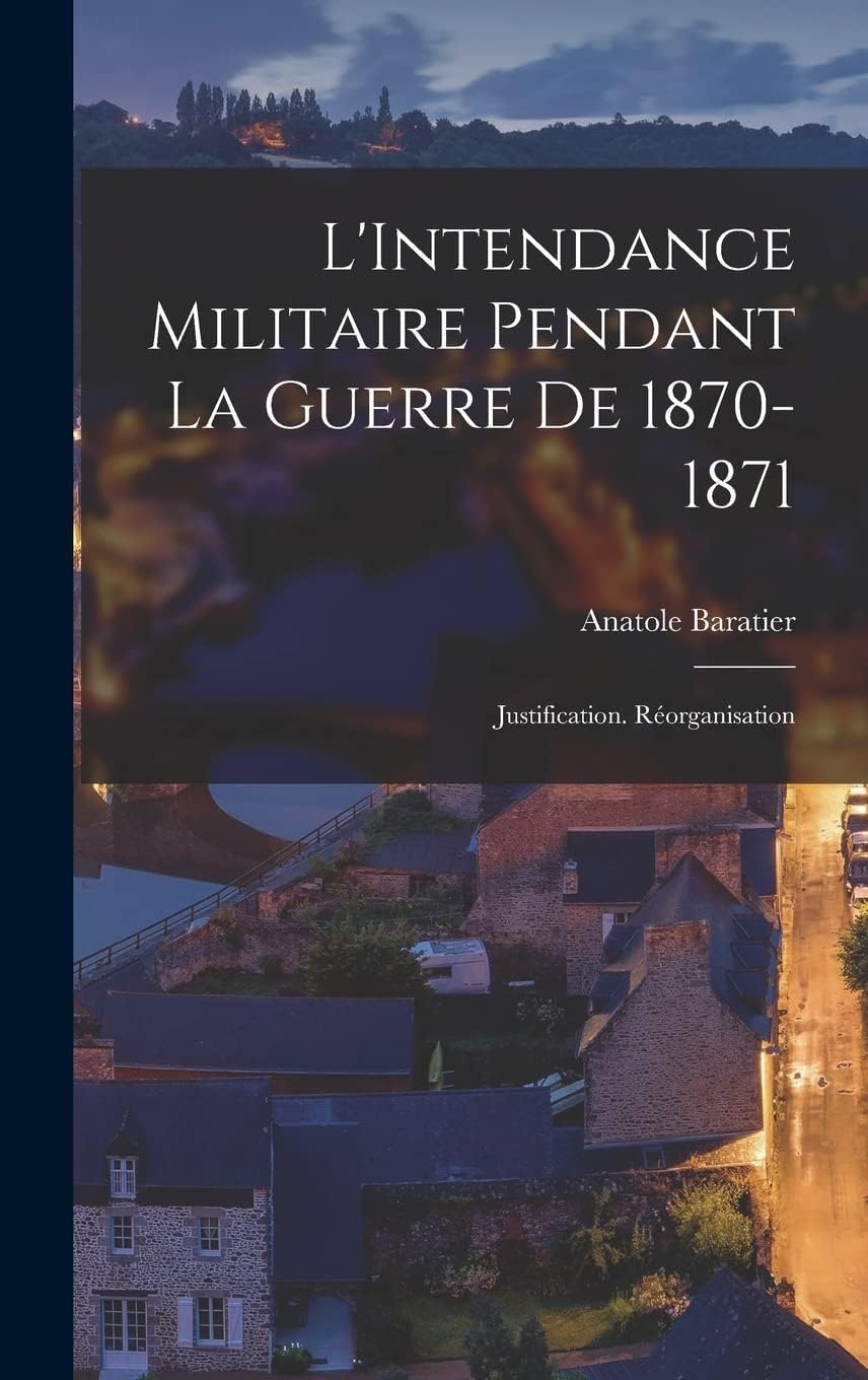 L'Intendance Militaire Pendant La Guerre De 1870-1871: Justification. Réorganisation Politics & History