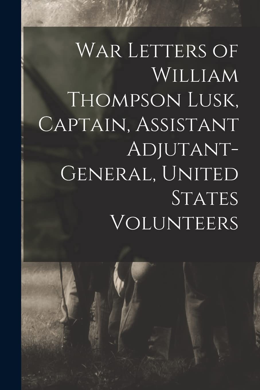 War Letters of William Thompson Lusk, Captain, Assistant Adjutant-general, United States Volunteers Politics & History