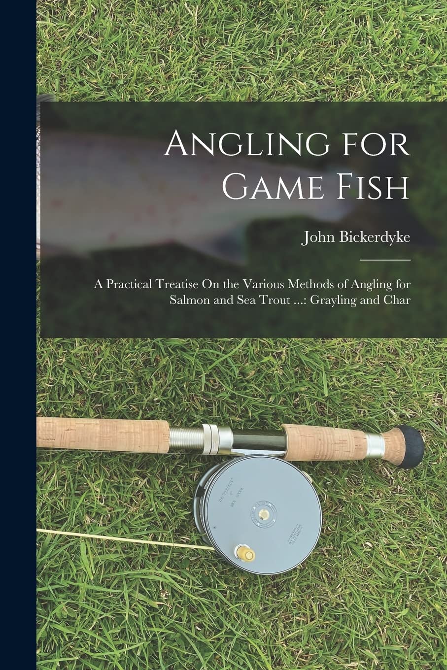 Angling for Game Fish: A Practical Treatise On the Various Methods of Angling for Salmon and Sea Trout ...: Grayling and Char Contemporary literature
