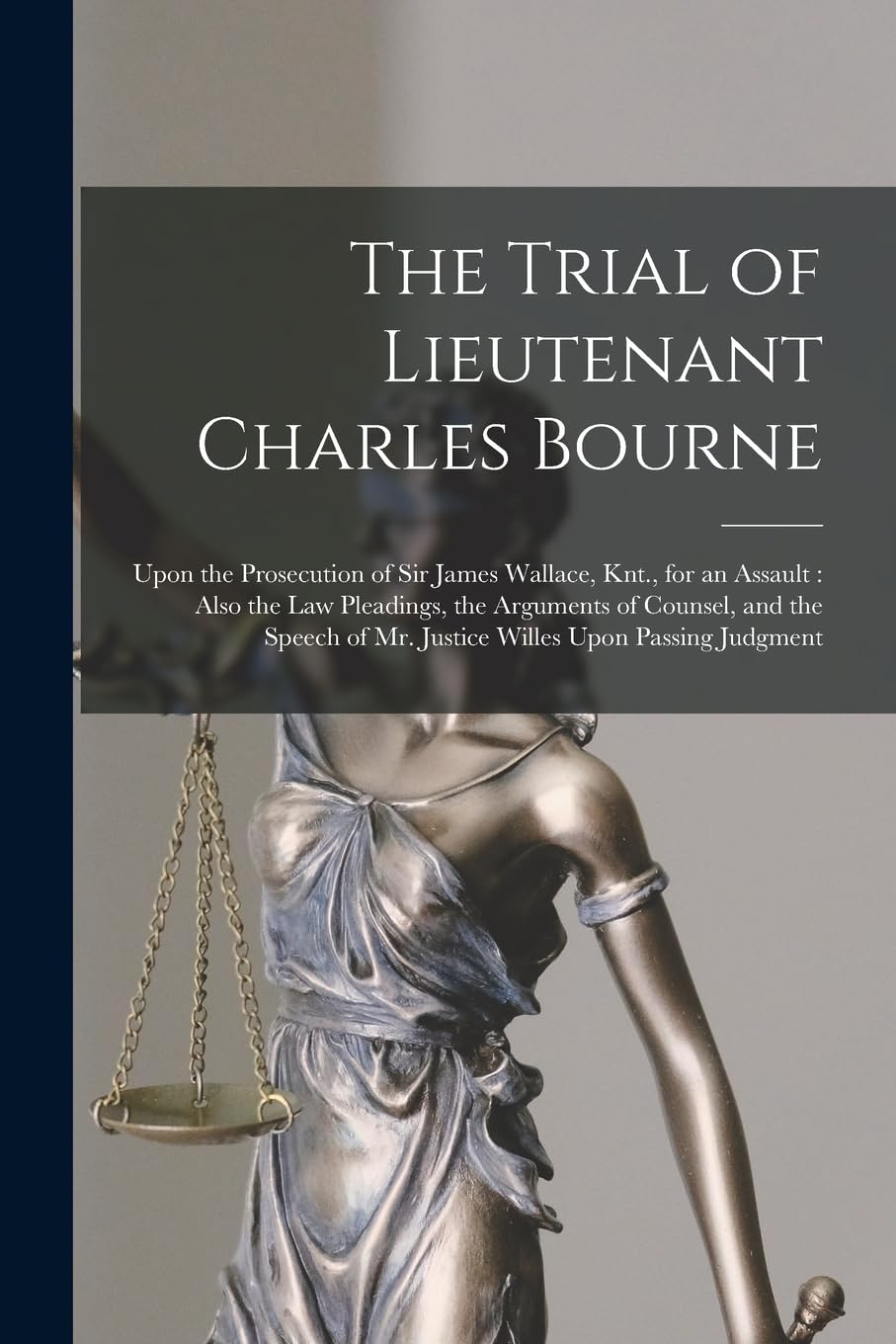 The Trial of Lieutenant Charles Bourne: Upon the Prosecution of Sir James Wallace, Knt., for an Assault: Also the Law Pleadings, the Arguments of ... of Mr. Justice Willes Upon Passing Judgment Law
