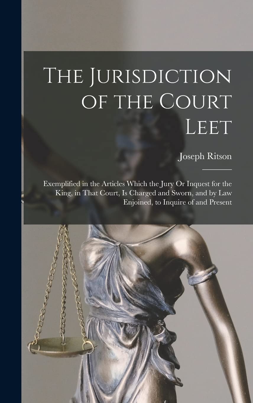 The Jurisdiction of the Court Leet: Exemplified in the Articles Which the Jury Or Inquest for the King, in That Court, Is Charged and Sworn, and by Law Enjoined, to Inquire of and Present Law