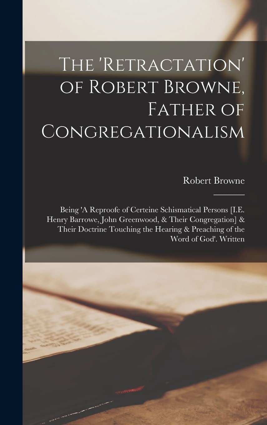 The 'Retractation' of Robert Browne, Father of Congregationalism: Being 'A Reproofe of Certeine Schismatical Persons [I.E. Henry Barrowe, John ... & Preaching of the Word of God'. Written Religion & Esotericism