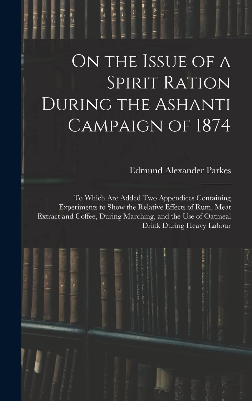 On the Issue of a Spirit Ration During the Ashanti Campaign of 1874: To Which Are Added Two Appendices Containing Experiments to Show the Relative ... the Use of Oatmeal Drink During Heavy Labour Politics & History