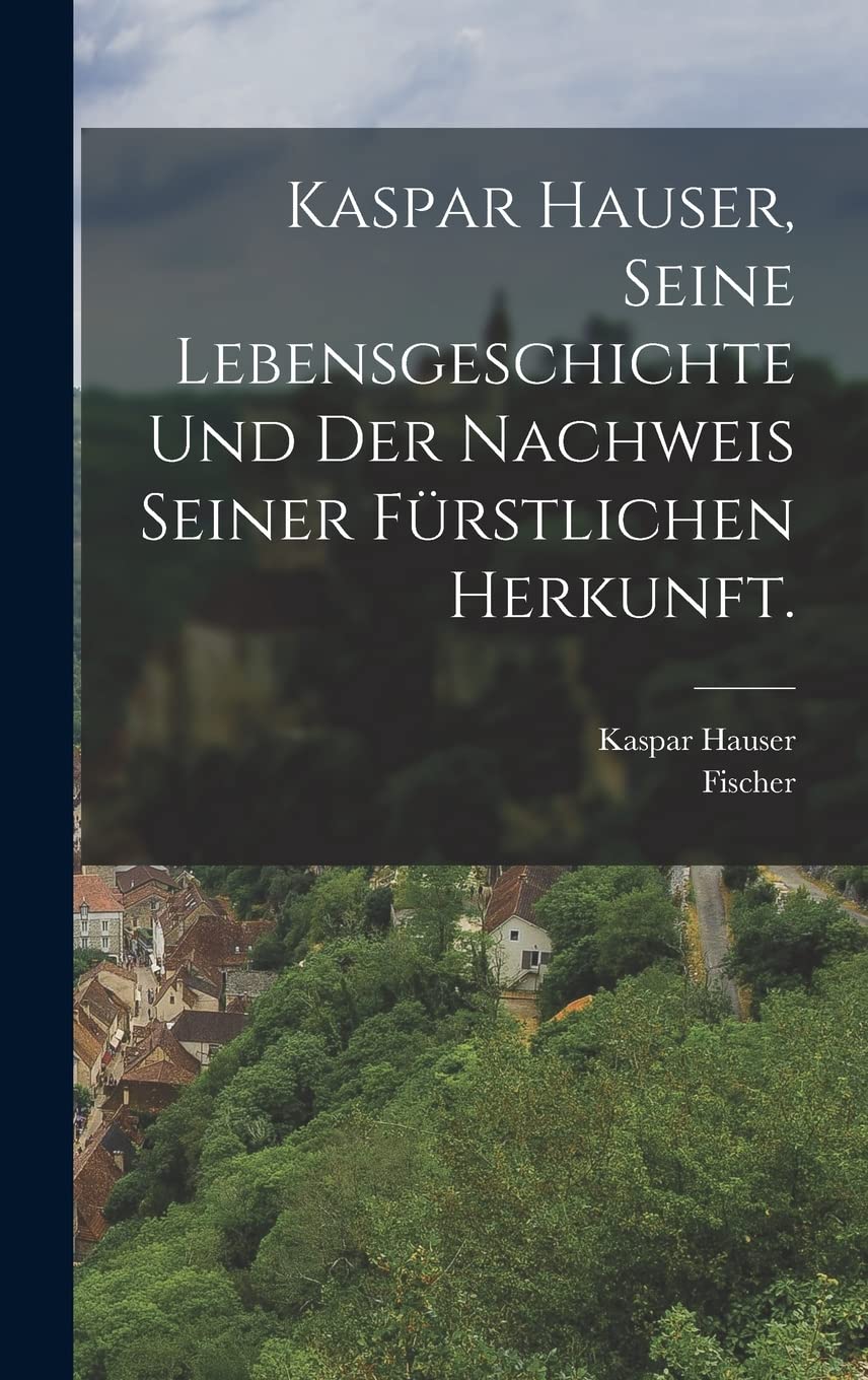 Kaspar Hauser, Seine Lebensgeschichte und der Nachweis seiner fürstlichen Herkunft. Memories