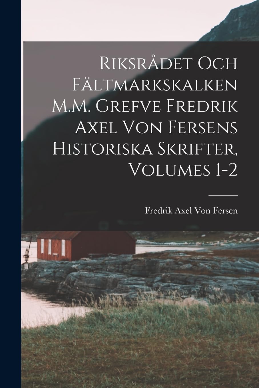 Riksrådet Och Fältmarkskalken M.M. Grefve Fredrik Axel Von Fersens Historiska Skrifter, Volumes 1-2 Politics & History