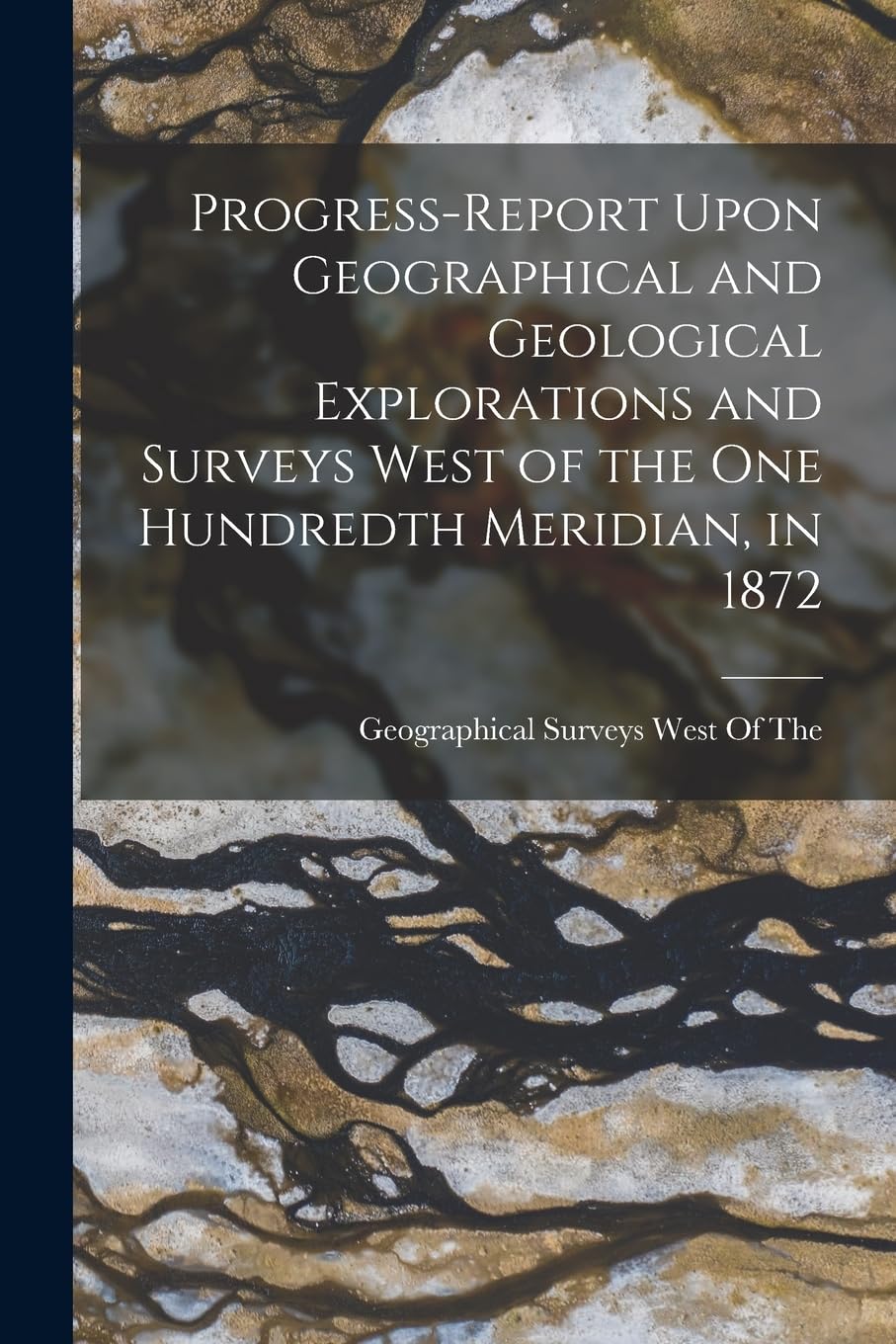 Progress-Report Upon Geographical and Geological Explorations and Surveys West of the One Hundredth Meridian, in 1872 Business & Technology
