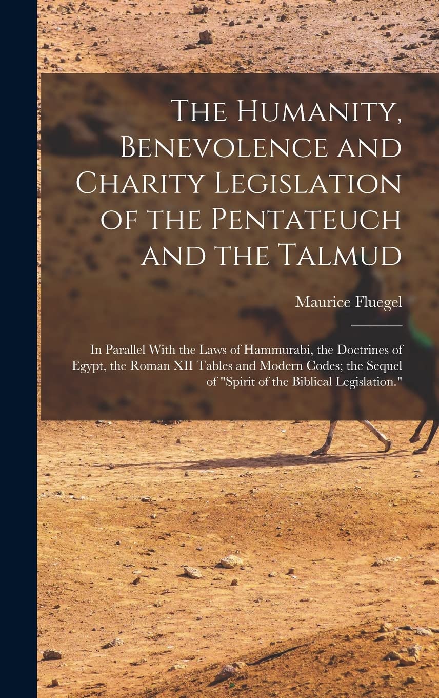 The Humanity, Benevolence and Charity Legislation of the Pentateuch and the Talmud: In Parallel With the Laws of Hammurabi, the Doctrines of Egypt, th Social Sciences
