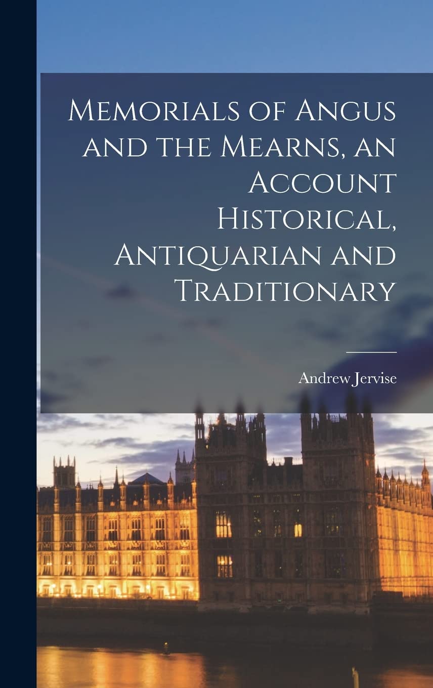Memorials of Angus and the Mearns, an Account Historical, Antiquarian and Traditionary Politics & History