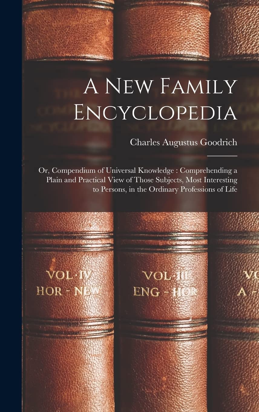 A New Family Encyclopedia: Or, Compendium of Universal Knowledge: Comprehending a Plain and Practical View of Those Subjects, Most Interesting to Persons, in the Ordinary Professions of Life Reference Books
