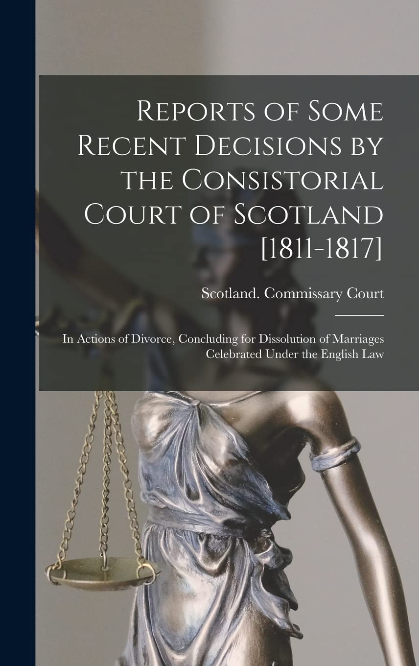 Reports of Some Recent Decisions by the Consistorial Court of Scotland : In Actions of Divorce, Concluding for Dissolution of Marriages Celebrated Under the English Law book
