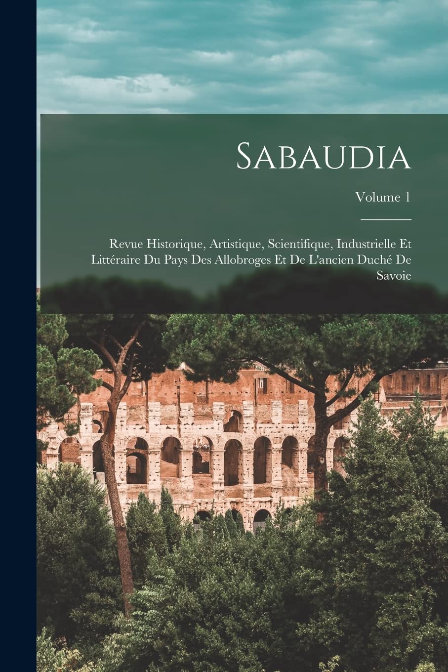 Sabaudia: Revue Historique, Artistique, Scientifique, Industrielle Et Littéraire Du Pays Des Allobroges Et De L'ancien Duché De Savoie; Volume 1 Film, Art & Culture