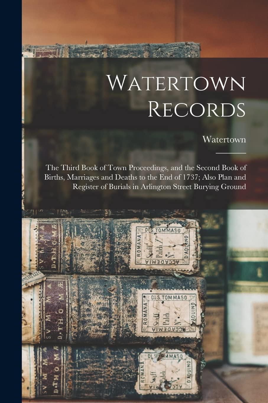 Watertown Records: The Third Book of Town Proceedings, and the Second Book of Births, Marriages and Deaths to the End of 1737; Also Plan and Register of Burials in Arlington Street Burying Ground Reference Books