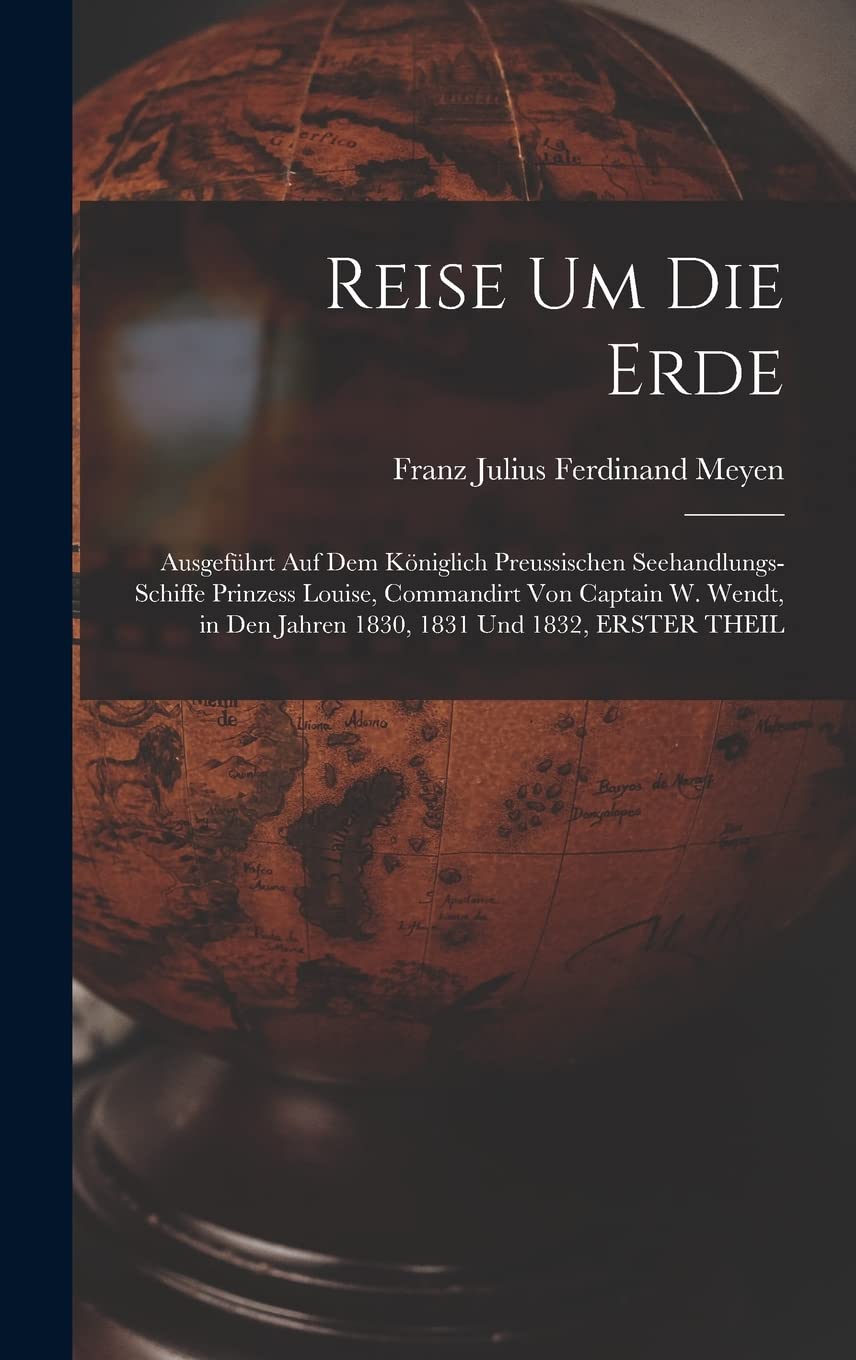 Reise Um Die Erde: Ausgeführt Auf Dem Königlich Preussischen Seehandlungs-Schiffe Prinzess Louise, Commandirt Von Captain W. Wendt, in Den Jahren 1830, 1831 Und 1832, ERSTER THEIL Politics & Society Books