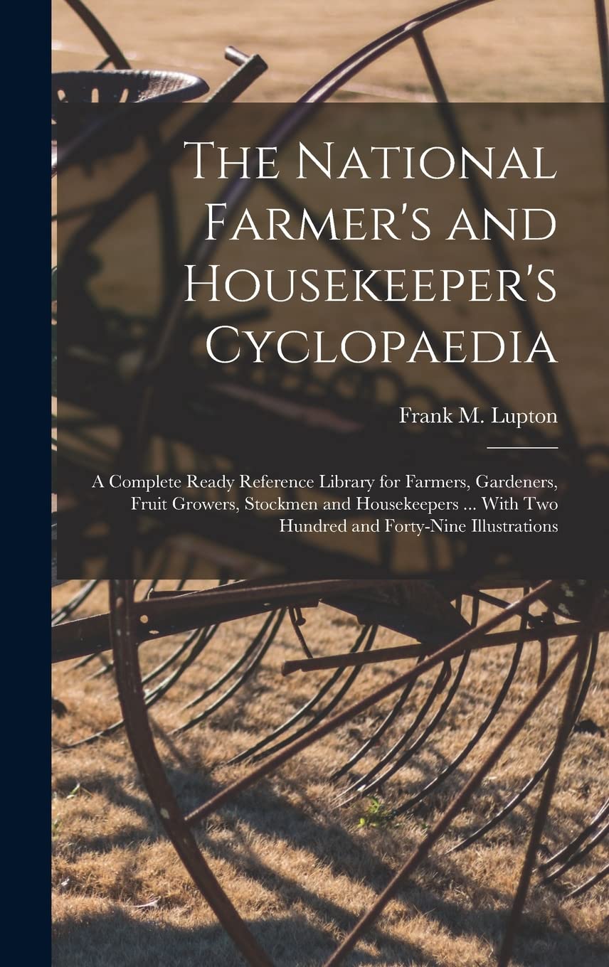 The National Farmer's and Housekeeper's Cyclopaedia: A Complete Ready Reference Library for Farmers, Gardeners, Fruit Growers, Stockmen and ... With Two Hundred and Forty-Nine Illustrations Business, Finance & Career