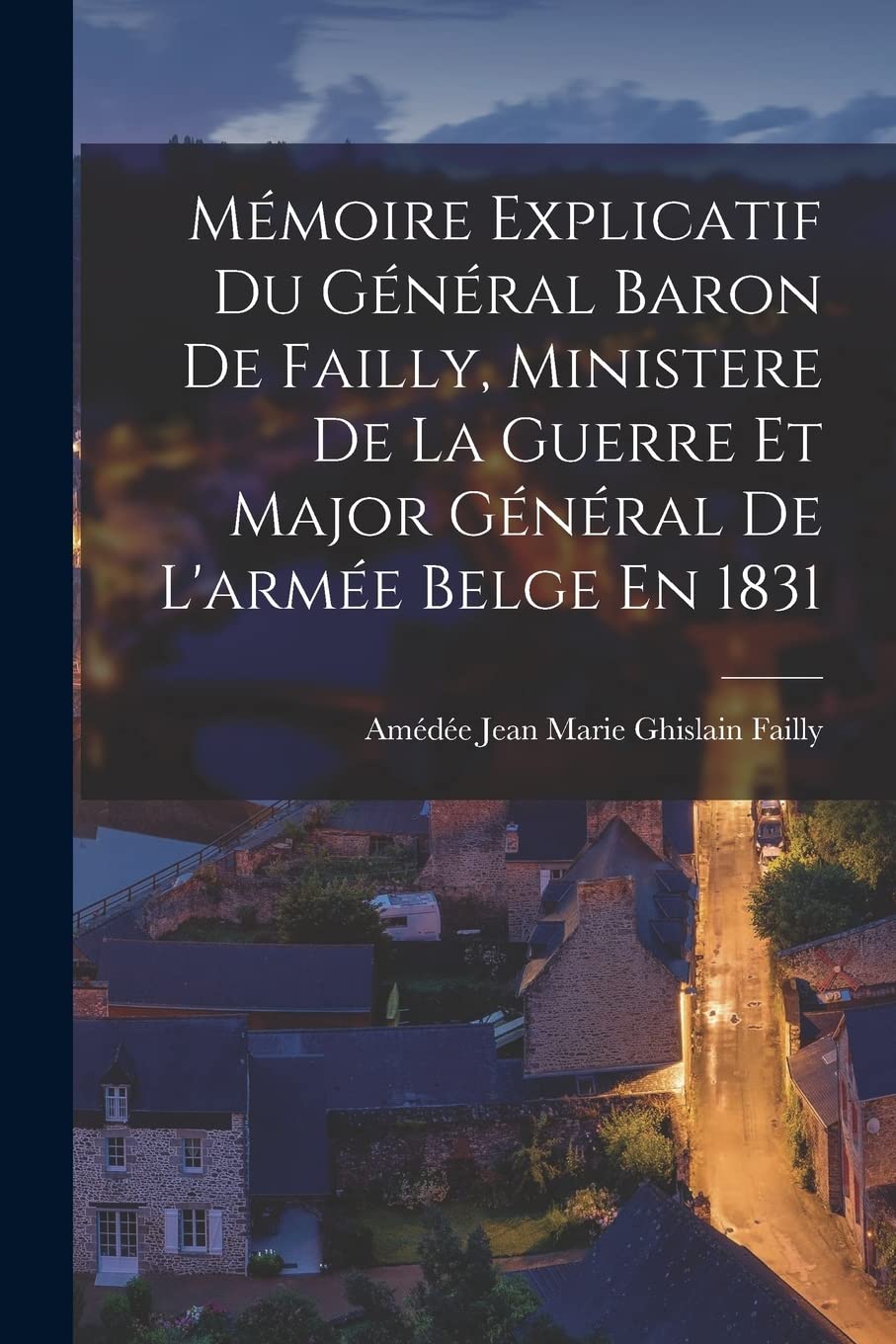 Mémoire Explicatif Du Général Baron De Failly, Ministere De La Guerre Et Major Général De L'armée Belge En 1831 Politics & History