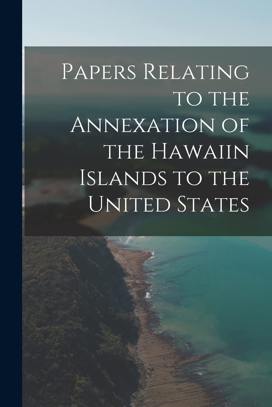 Papers Relating to the Annexation of the Hawaiin Islands to the United States Politics & History