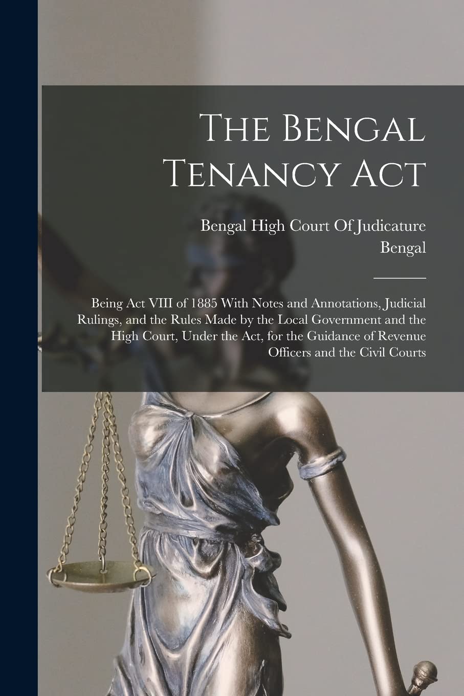 The Bengal Tenancy Act: Being Act VIII of 1885 With Notes and Annotations, Judicial Rulings, and the Rules Made by the Local Government and the High ... of Revenue Officers and the Civil Courts Law