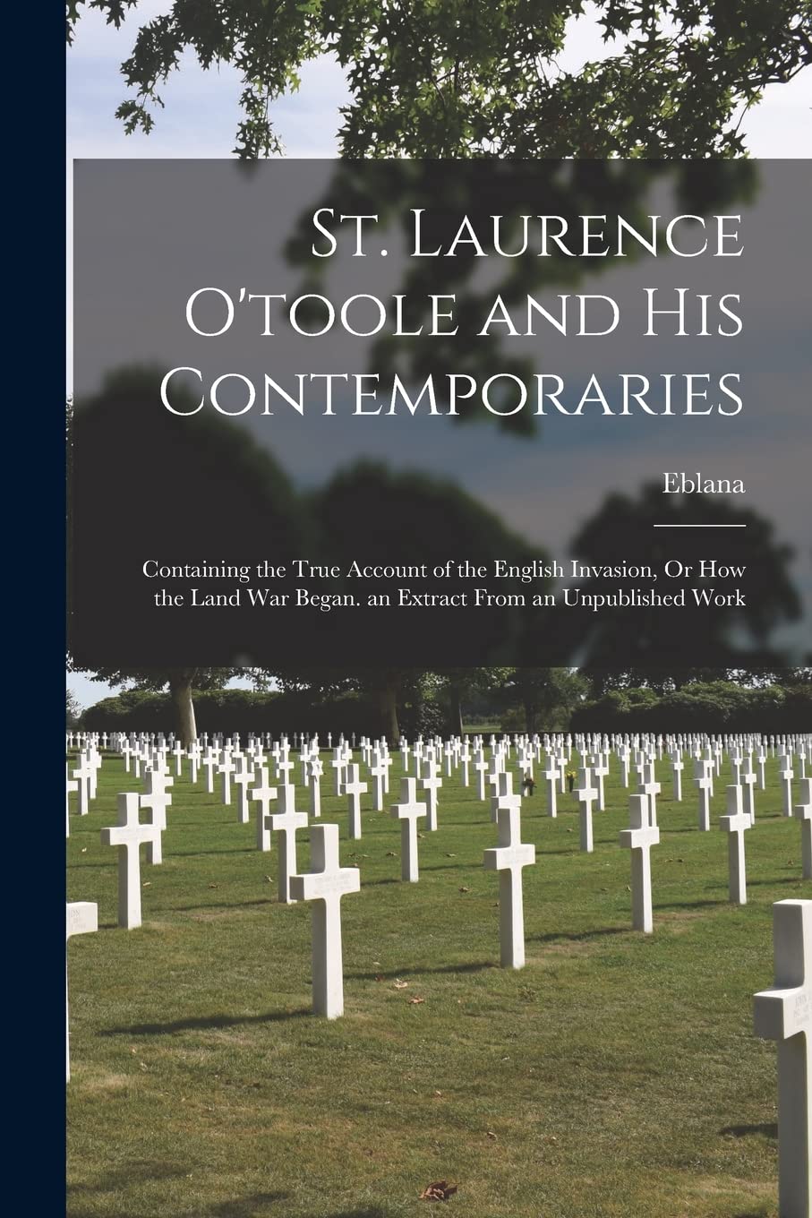St. Laurence O'toole and His Contemporaries: Containing the True Account of the English Invasion, Or How the Land War Began. an Extract From an Unpublished Work Drama