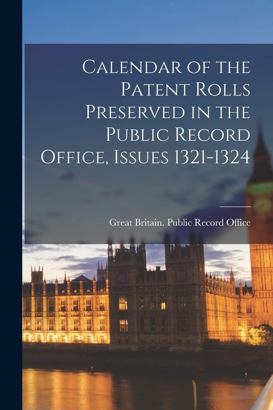 Calendar of the Patent Rolls Preserved in the Public Record Office, Issues 1321-1324 Memories