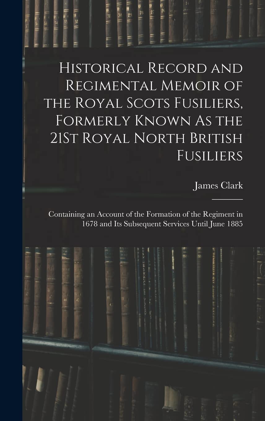 Historical Record and Regimental Memoir of the Royal Scots Fusiliers, Formerly Known As the 21St Royal North British Fusiliers: Containing an Account ... and Its Subsequent Services Until June 1885 Contemporary literature Books