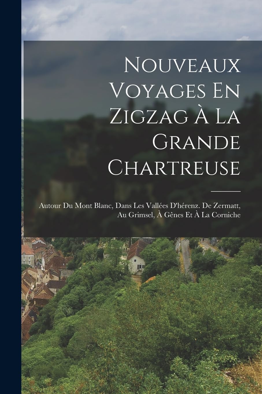 Nouveaux Voyages En Zigzag À La Grande Chartreuse: Autour Du Mont Blanc, Dans Les Vallées D'hérenz. De Zermatt, Au Grimsel, À Gênes Et À La Corniche Politics & History