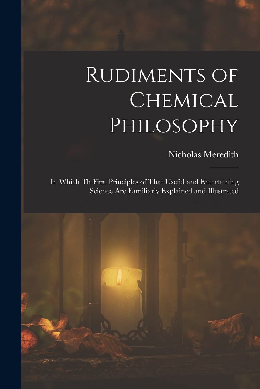 Rudiments of Chemical Philosophy: In Which Th First Principles of That Useful and Entertaining Science Are Familiarly Explained and Illustrated Novels & Short Stories