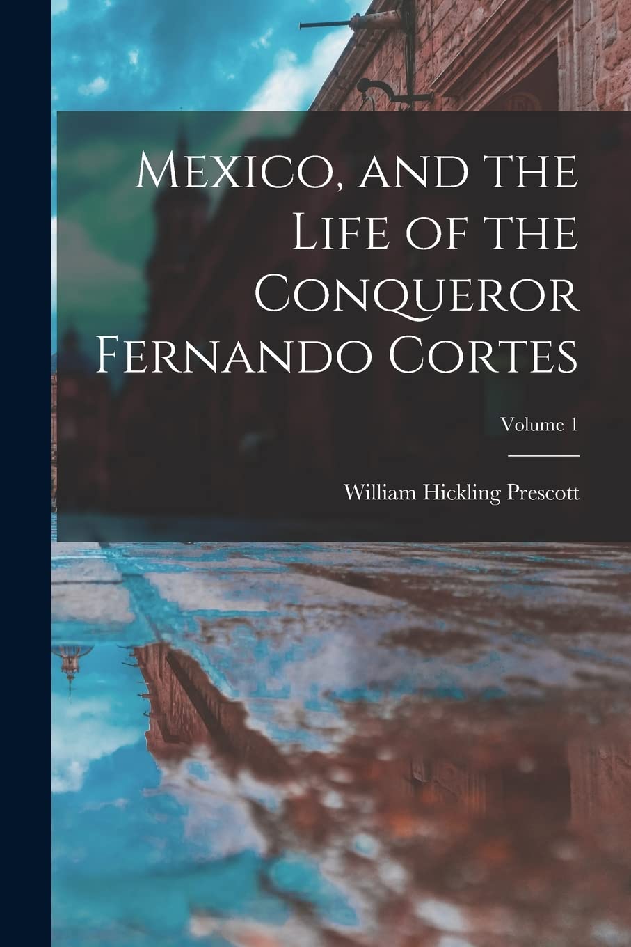 Mexico, and the Life of the Conqueror Fernando Cortes; Volume 1 Memories