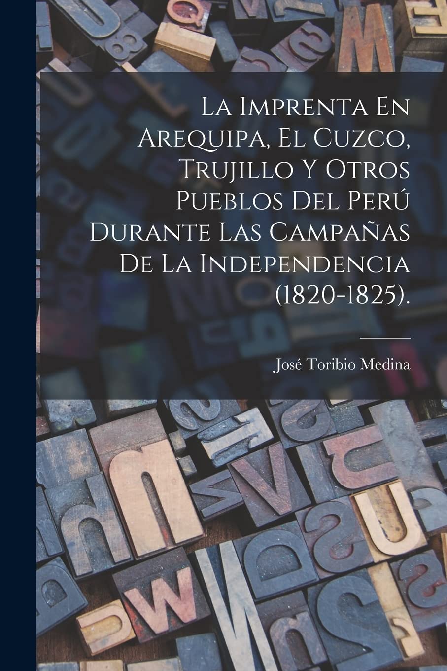 La Imprenta En Arequipa, El Cuzco, Trujillo Y Otros Pueblos Del Perú Durante Las Campañas De La Independencia (1820-1825). Essays & Short Stories