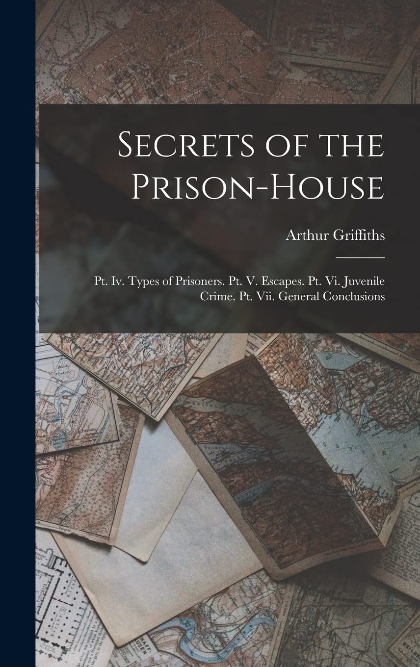Secrets of the Prison-House: Pt. Iv. Types of Prisoners. Pt. V. Escapes. Pt. Vi. Juvenile Crime. Pt. Vii. General Conclusions Books