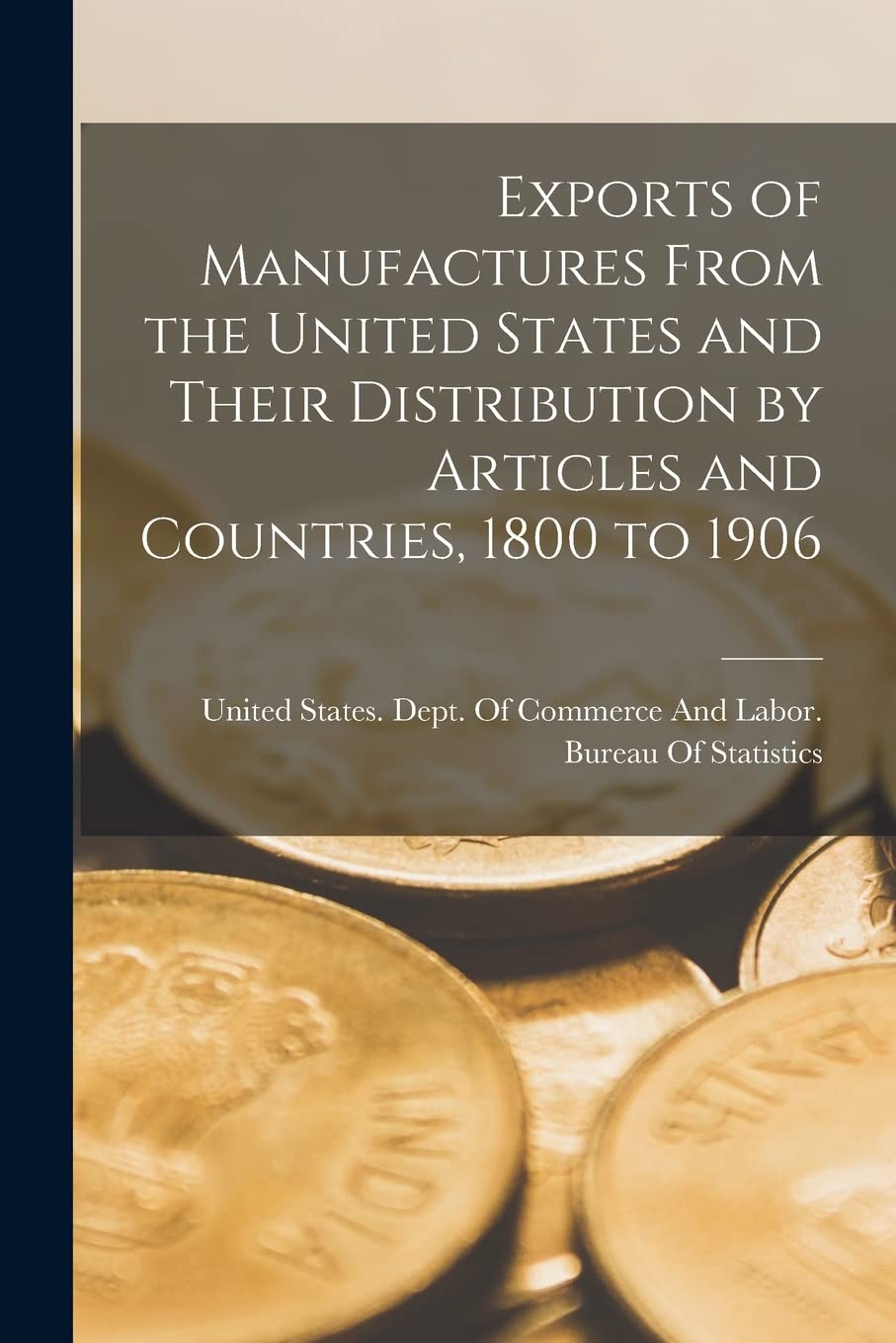 Exports of Manufactures From the United States and Their Distribution by Articles and Countries, 1800 to 1906 Business, Finance & Career