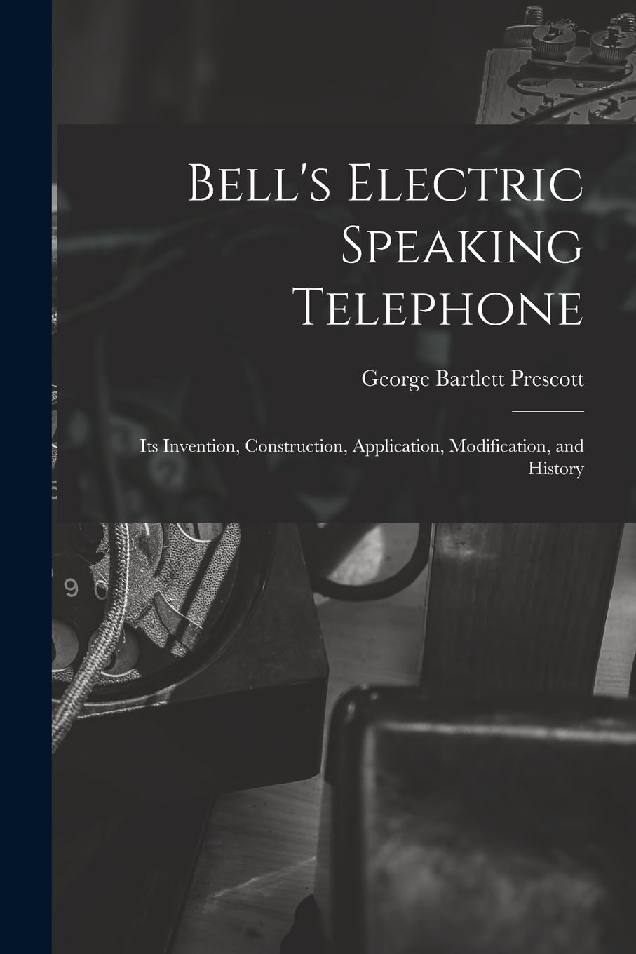 Bell's Electric Speaking Telephone: Its Invention, Construction, Application, Modification, and History Social Sciences